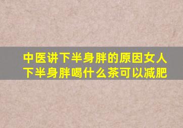 中医讲下半身胖的原因女人下半身胖喝什么茶可以减肥