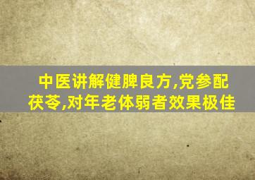 中医讲解健脾良方,党参配茯苓,对年老体弱者效果极佳