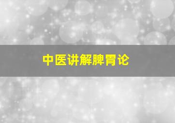 中医讲解脾胃论