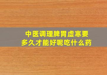 中医调理脾胃虚寒要多久才能好呢吃什么药