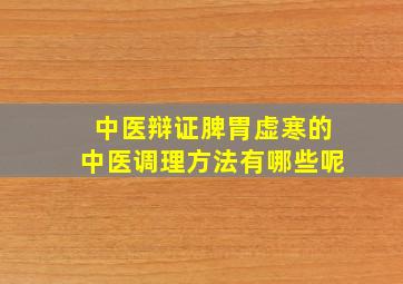 中医辩证脾胃虚寒的中医调理方法有哪些呢