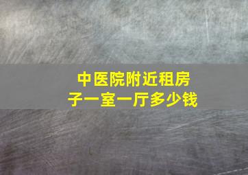 中医院附近租房子一室一厅多少钱