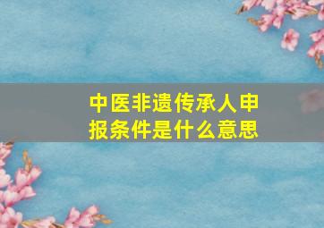 中医非遗传承人申报条件是什么意思