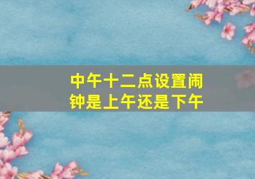 中午十二点设置闹钟是上午还是下午