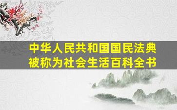 中华人民共和国国民法典被称为社会生活百科全书