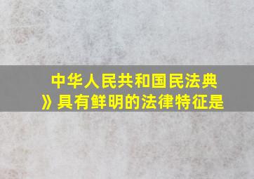 中华人民共和国民法典》具有鲜明的法律特征是