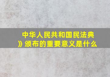 中华人民共和国民法典》颁布的重要意义是什么