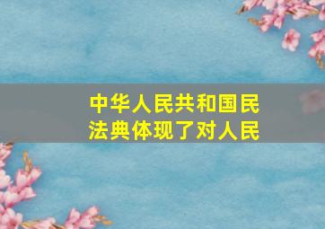 中华人民共和国民法典体现了对人民