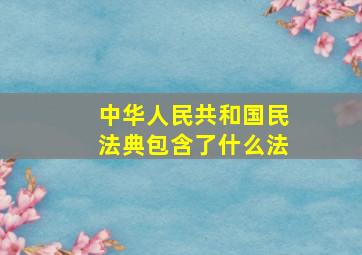 中华人民共和国民法典包含了什么法