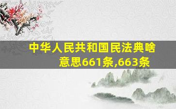 中华人民共和国民法典啥意思661条,663条