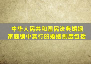 中华人民共和国民法典婚姻家庭编中实行的婚姻制度包括