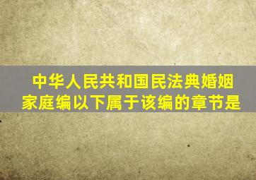 中华人民共和国民法典婚姻家庭编以下属于该编的章节是