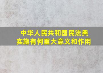 中华人民共和国民法典实施有何重大意义和作用