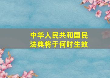 中华人民共和国民法典将于何时生效