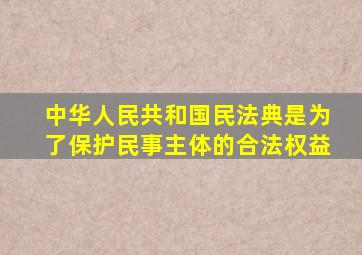 中华人民共和国民法典是为了保护民事主体的合法权益