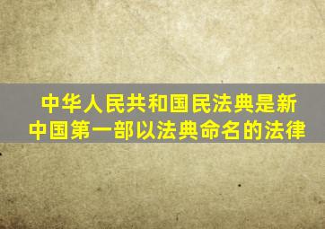 中华人民共和国民法典是新中国第一部以法典命名的法律