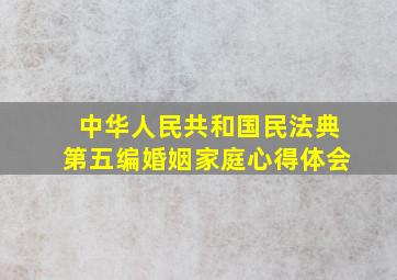 中华人民共和国民法典第五编婚姻家庭心得体会