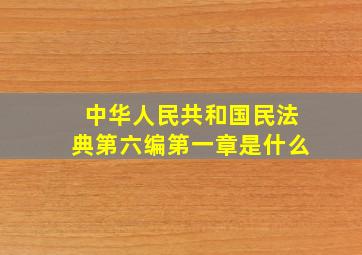 中华人民共和国民法典第六编第一章是什么