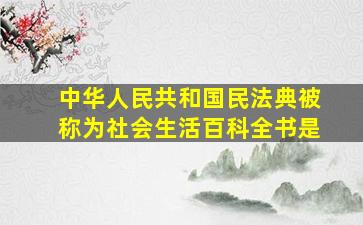 中华人民共和国民法典被称为社会生活百科全书是