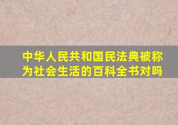 中华人民共和国民法典被称为社会生活的百科全书对吗