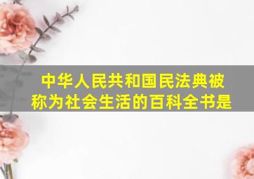 中华人民共和国民法典被称为社会生活的百科全书是