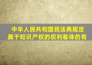 中华人民共和国民法典规定属于知识产权的权利客体的有