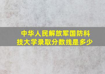 中华人民解放军国防科技大学录取分数线是多少