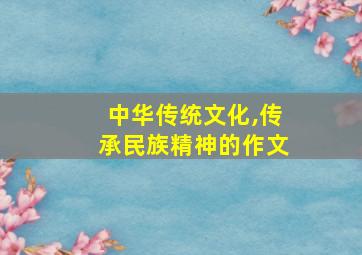 中华传统文化,传承民族精神的作文