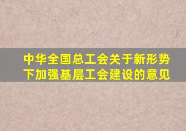 中华全国总工会关于新形势下加强基层工会建设的意见