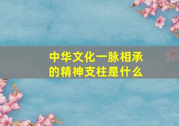 中华文化一脉相承的精神支柱是什么