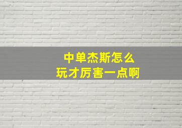 中单杰斯怎么玩才厉害一点啊