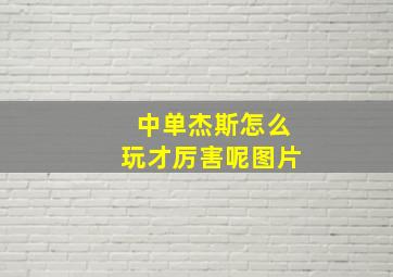 中单杰斯怎么玩才厉害呢图片