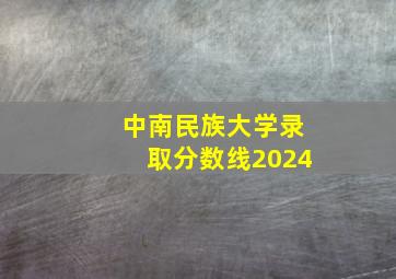 中南民族大学录取分数线2024