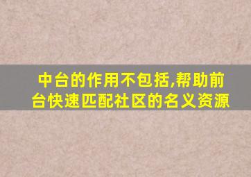 中台的作用不包括,帮助前台快速匹配社区的名义资源