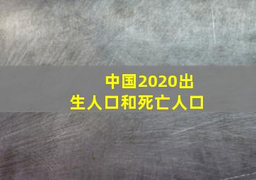 中国2020出生人口和死亡人口