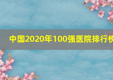 中国2020年100强医院排行榜