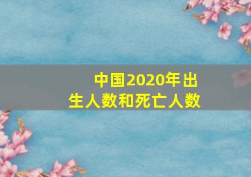 中国2020年出生人数和死亡人数