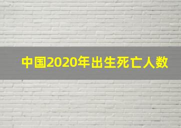 中国2020年出生死亡人数