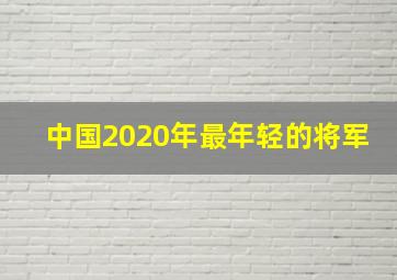 中国2020年最年轻的将军