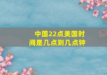 中国22点美国时间是几点到几点钟