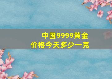 中国9999黄金价格今天多少一克