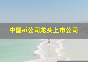 中国ai公司龙头上市公司