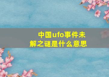 中国ufo事件未解之谜是什么意思