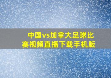 中国vs加拿大足球比赛视频直播下载手机版