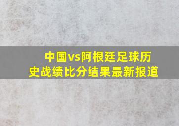 中国vs阿根廷足球历史战绩比分结果最新报道