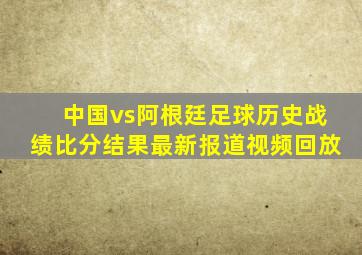 中国vs阿根廷足球历史战绩比分结果最新报道视频回放