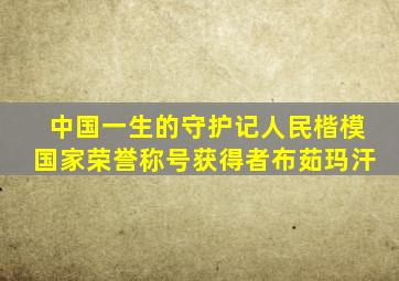 中国一生的守护记人民楷模国家荣誉称号获得者布茹玛汗