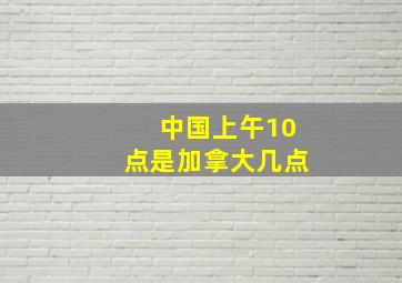 中国上午10点是加拿大几点