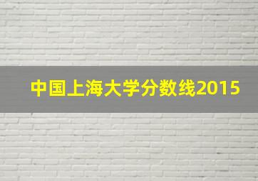 中国上海大学分数线2015