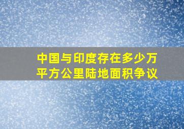 中国与印度存在多少万平方公里陆地面积争议